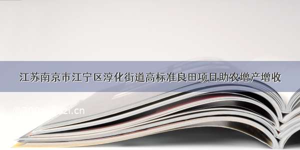 江苏南京市江宁区淳化街道高标准良田项目助农增产增收