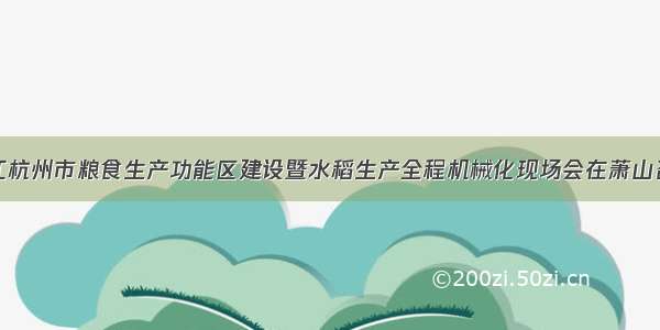 浙江杭州市粮食生产功能区建设暨水稻生产全程机械化现场会在萧山召开