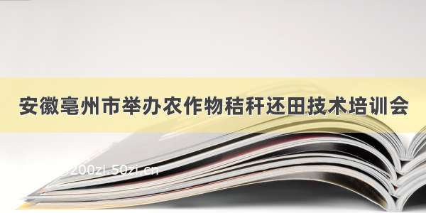 安徽亳州市举办农作物秸秆还田技术培训会