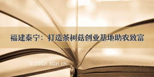 福建泰宁：打造茶树菇创业基地助农致富