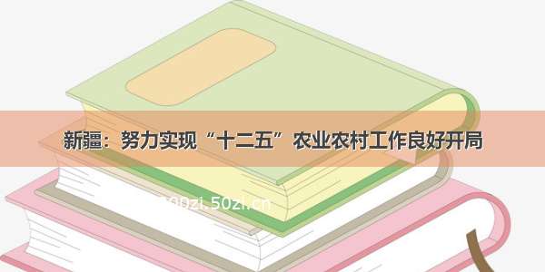 新疆：努力实现“十二五”农业农村工作良好开局