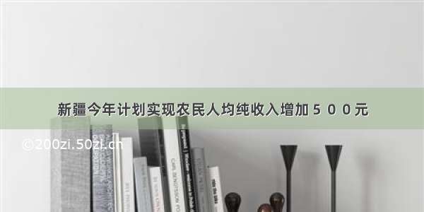 新疆今年计划实现农民人均纯收入增加５００元