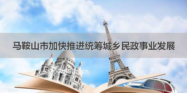 马鞍山市加快推进统筹城乡民政事业发展