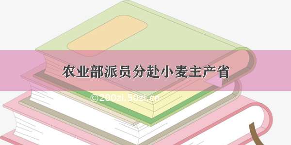 农业部派员分赴小麦主产省