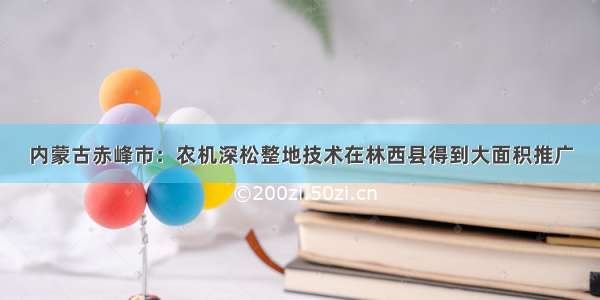 内蒙古赤峰市：农机深松整地技术在林西县得到大面积推广