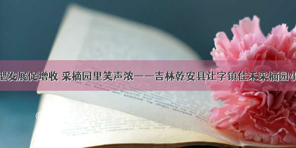 转型发展促增收 采摘园里笑声浓——吉林乾安县让字镇佳禾采摘园小记