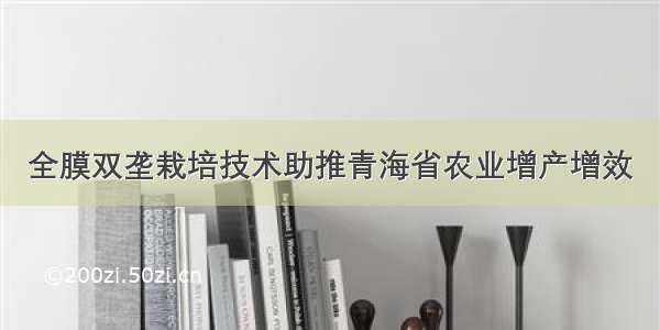 全膜双垄栽培技术助推青海省农业增产增效