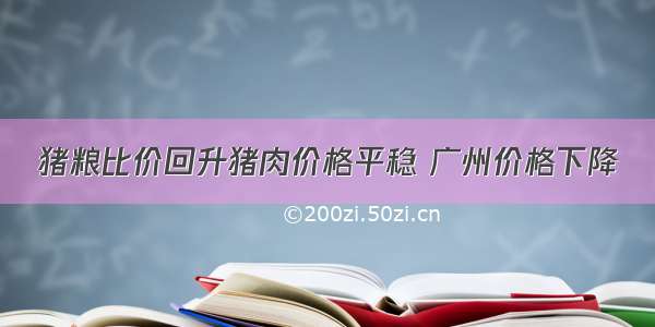 猪粮比价回升猪肉价格平稳 广州价格下降