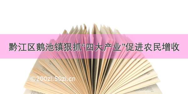 黔江区鹅池镇狠抓“四大产业”促进农民增收