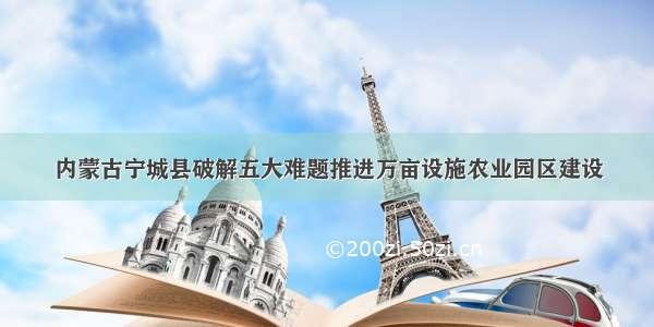 内蒙古宁城县破解五大难题推进万亩设施农业园区建设