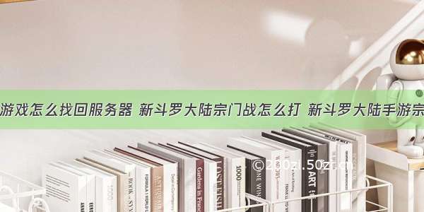 新斗罗大陆游戏怎么找回服务器 新斗罗大陆宗门战怎么打 新斗罗大陆手游宗门战打法技