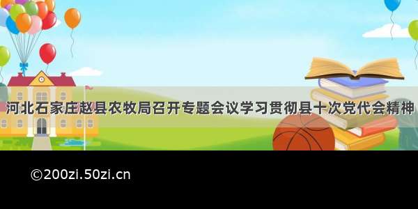 河北石家庄赵县农牧局召开专题会议学习贯彻县十次党代会精神