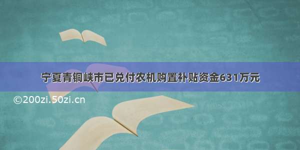 宁夏青铜峡市已兑付农机购置补贴资金631万元