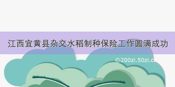 江西宜黄县杂交水稻制种保险工作圆满成功