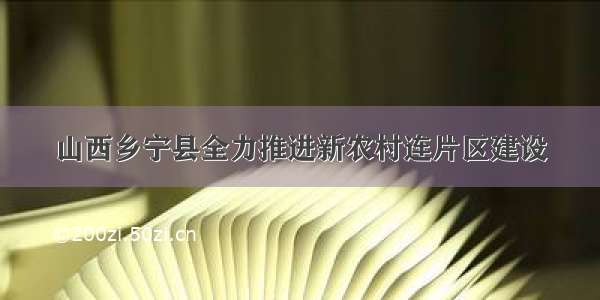 山西乡宁县全力推进新农村连片区建设