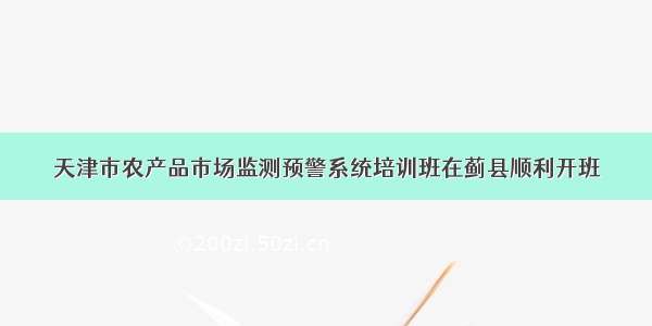 天津市农产品市场监测预警系统培训班在蓟县顺利开班