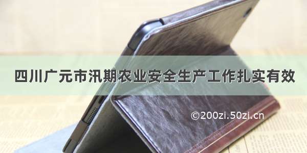 四川广元市汛期农业安全生产工作扎实有效