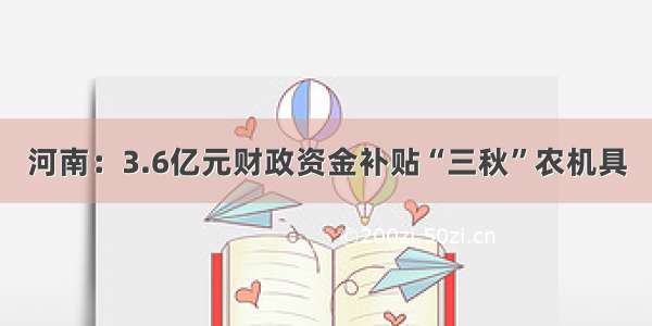 河南：3.6亿元财政资金补贴“三秋”农机具