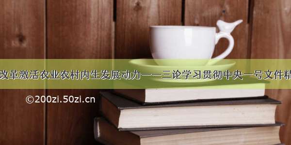 以改革激活农业农村内生发展动力——三论学习贯彻中央一号文件精神