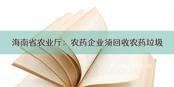 海南省农业厅：农药企业须回收农药垃圾