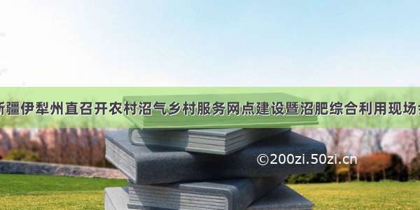 新疆伊犁州直召开农村沼气乡村服务网点建设暨沼肥综合利用现场会