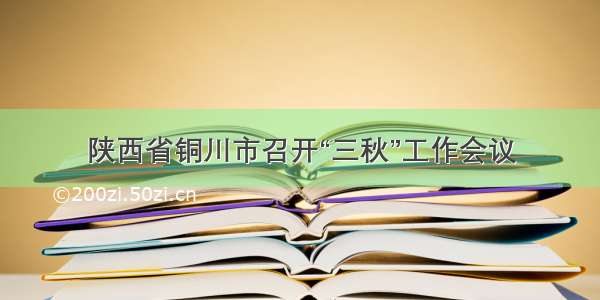 陕西省铜川市召开“三秋”工作会议