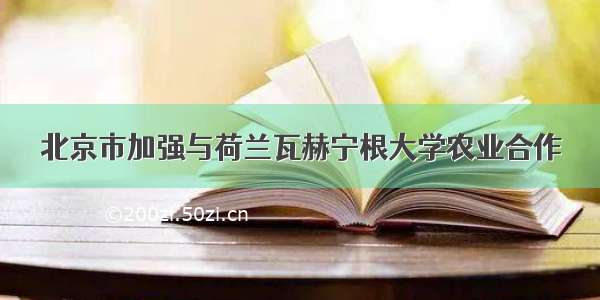 北京市加强与荷兰瓦赫宁根大学农业合作