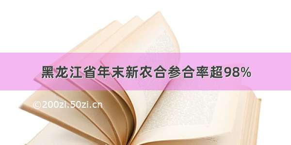 黑龙江省年末新农合参合率超98%