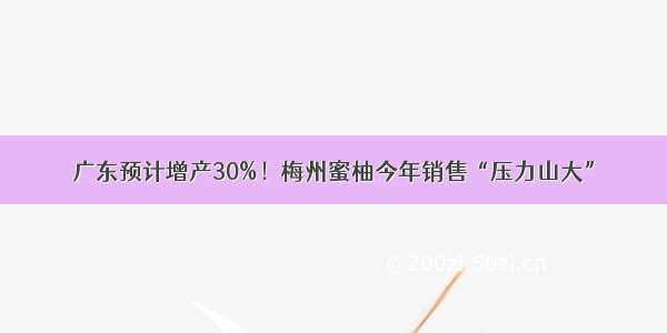 广东预计增产30%！梅州蜜柚今年销售“压力山大”