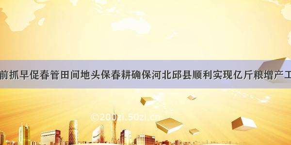 抢前抓早促春管田间地头保春耕确保河北邱县顺利实现亿斤粮增产工程