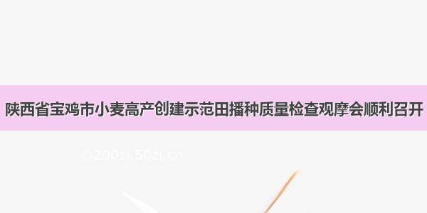 陕西省宝鸡市小麦高产创建示范田播种质量检查观摩会顺利召开