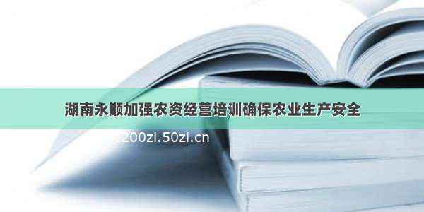 湖南永顺加强农资经营培训确保农业生产安全