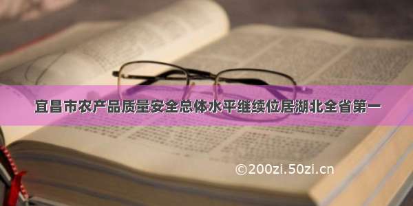 宜昌市农产品质量安全总体水平继续位居湖北全省第一