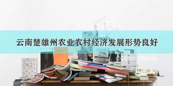 云南楚雄州农业农村经济发展形势良好