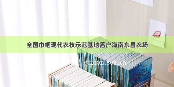 全国巾帼现代农技示范基地落户海南东昌农场