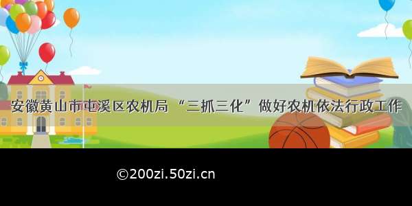 安徽黄山市屯溪区农机局 “三抓三化”做好农机依法行政工作