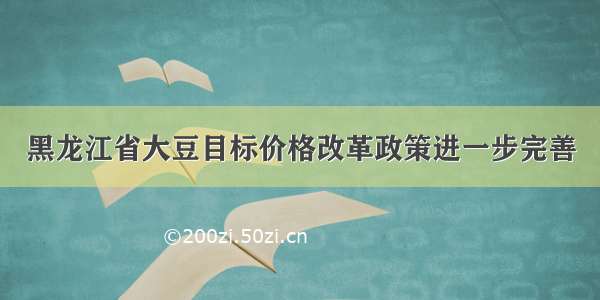 黑龙江省大豆目标价格改革政策进一步完善