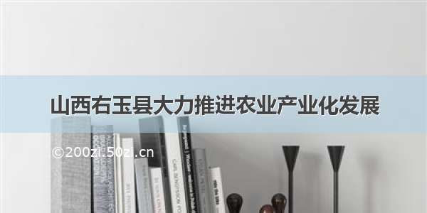 山西右玉县大力推进农业产业化发展