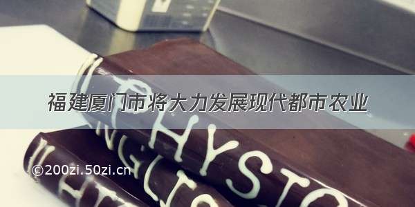 福建厦门市将大力发展现代都市农业