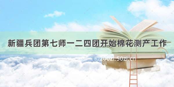 新疆兵团第七师一二四团开始棉花测产工作