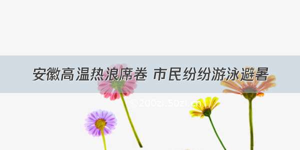 安徽高温热浪席卷 市民纷纷游泳避暑