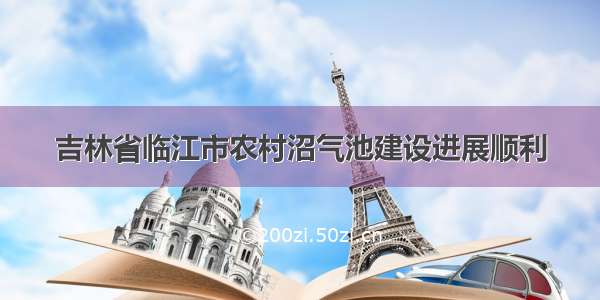 吉林省临江市农村沼气池建设进展顺利