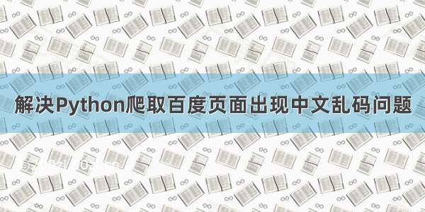 解决Python爬取百度页面出现中文乱码问题