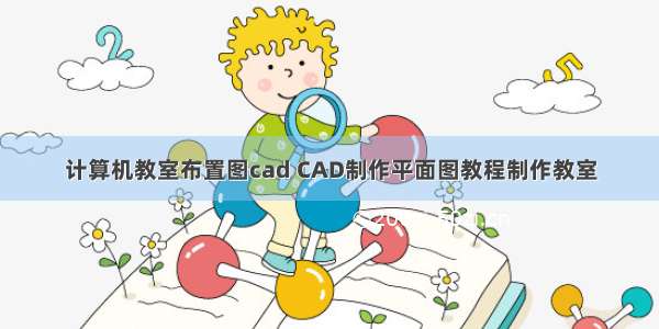 计算机教室布置图cad CAD制作平面图教程制作教室