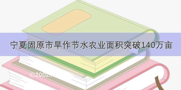 宁夏固原市旱作节水农业面积突破140万亩