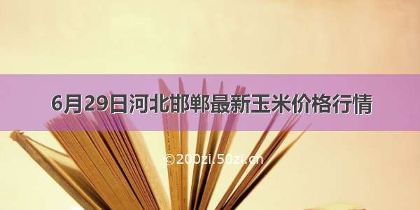 6月29日河北邯郸最新玉米价格行情