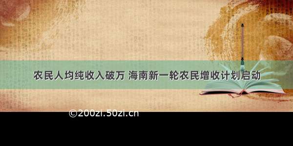 农民人均纯收入破万 海南新一轮农民增收计划启动