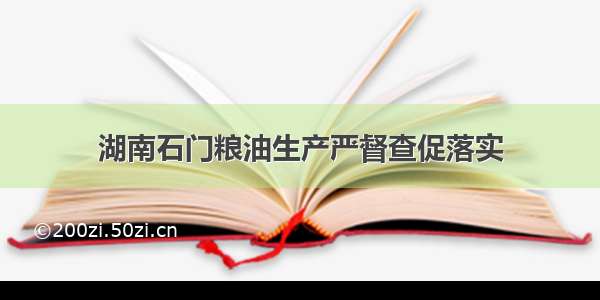 湖南石门粮油生产严督查促落实