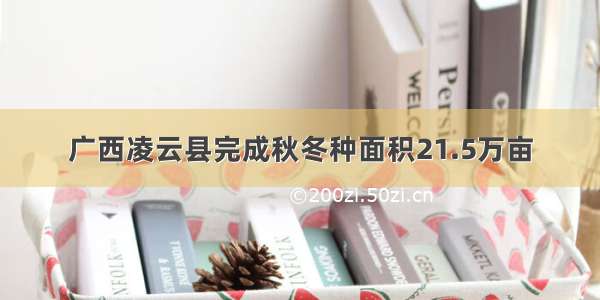 广西凌云县完成秋冬种面积21.5万亩