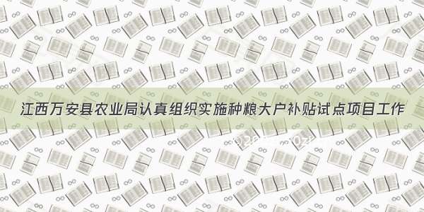 江西万安县农业局认真组织实施种粮大户补贴试点项目工作